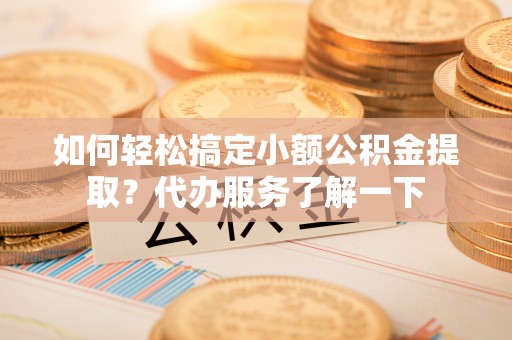 铁锋如何轻松搞定小额公积金提取？代办服务了解一下