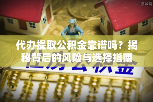 铁锋代办提取公积金靠谱吗？揭秘背后的风险与选择指南