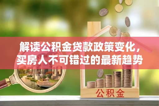 铁锋解读公积金贷款政策变化，买房人不可错过的最新趋势