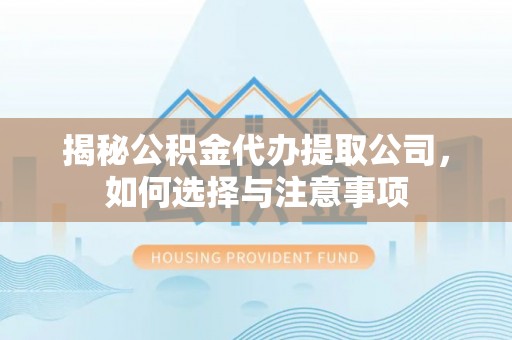 铁锋揭秘公积金代办提取公司，如何选择与注意事项