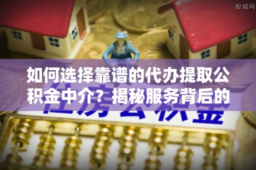 铁锋如何选择靠谱的代办提取公积金中介？揭秘服务背后的真相