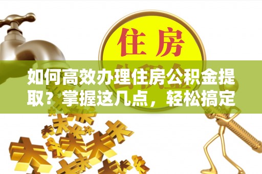 铁锋如何高效办理住房公积金提取？掌握这几点，轻松搞定！