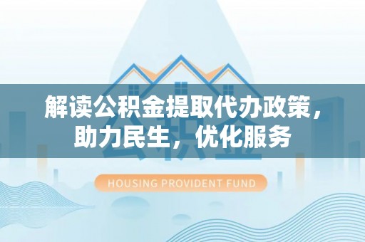 铁锋解读公积金提取代办政策，助力民生，优化服务