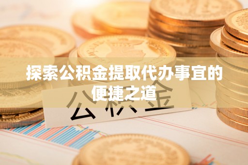 铁锋探索公积金提取代办事宜的便捷之道