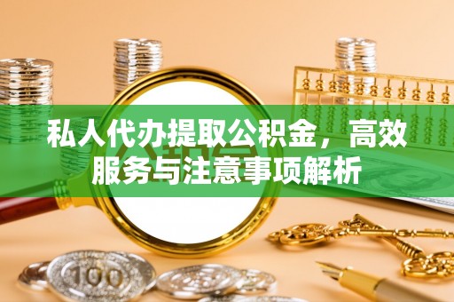 铁锋私人代办提取公积金，高效服务与注意事项解析