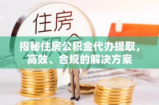 铁锋揭秘住房公积金代办提取，高效、合规的解决方案