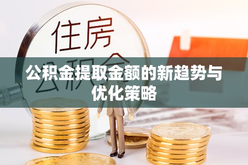 铁锋公积金提取金额的新趋势与优化策略