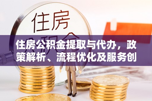 铁锋住房公积金提取与代办，政策解析、流程优化及服务创新