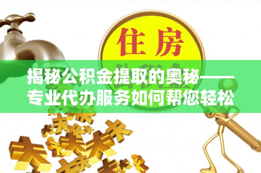 铁锋揭秘公积金提取的奥秘——专业代办服务如何帮您轻松搞定