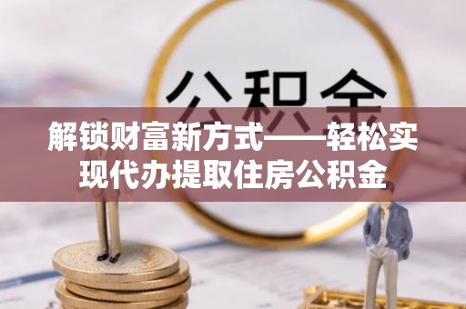 铁锋解锁财富新方式——轻松实现代办提取住房公积金