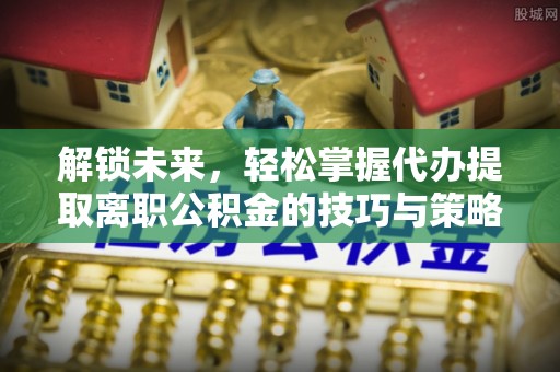 铁锋解锁未来，轻松掌握代办提取离职公积金的技巧与策略