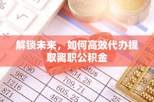 铁锋解锁未来，如何高效代办提取离职公积金