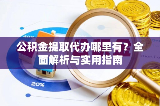 铁锋公积金提取代办哪里有？全面解析与实用指南
