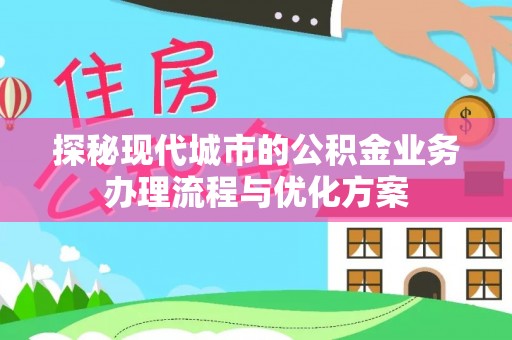 铁锋探秘现代城市的公积金业务办理流程与优化方案