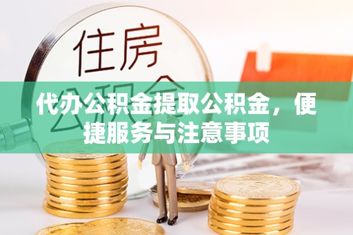 铁锋代办公积金提取公积金，便捷服务与注意事项