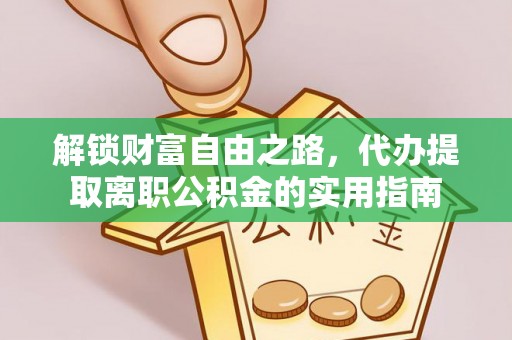 铁锋解锁财富自由之路，代办提取离职公积金的实用指南