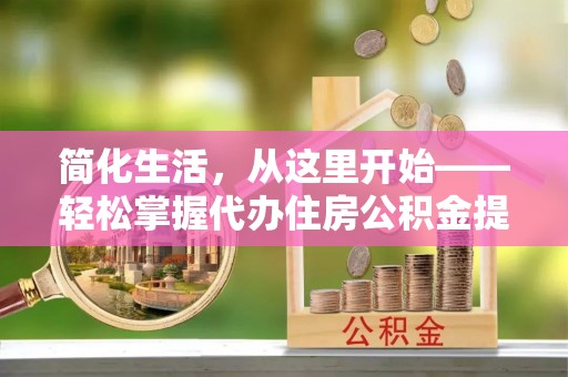 铁锋简化生活，从这里开始——轻松掌握代办住房公积金提取全流程