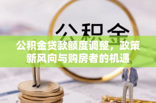 铁锋公积金贷款额度调整，政策新风向与购房者的机遇