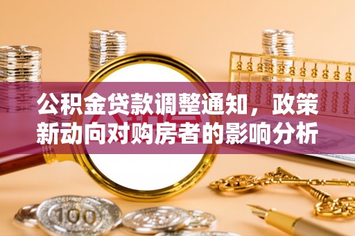 铁锋公积金贷款调整通知，政策新动向对购房者的影响分析