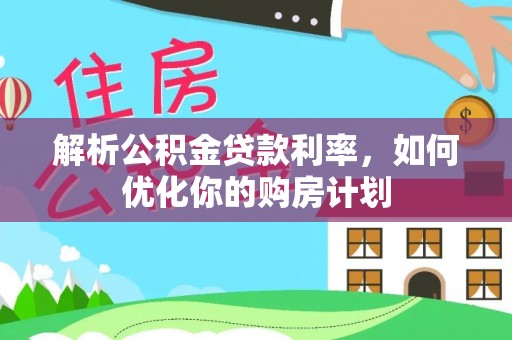 铁锋解析公积金贷款利率，如何优化你的购房计划