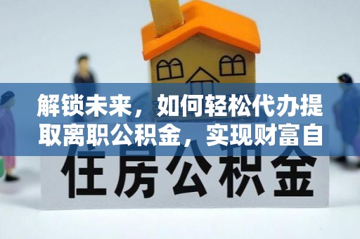 铁锋解锁未来，如何轻松代办提取离职公积金，实现财富自由的第一步