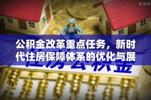 铁锋公积金改革重点任务，新时代住房保障体系的优化与展望
