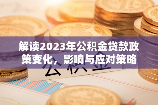 铁锋解读2023年公积金贷款政策变化，影响与应对策略
