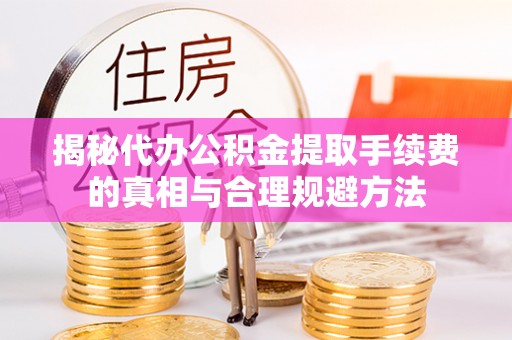 铁锋揭秘代办公积金提取手续费的真相与合理规避方法