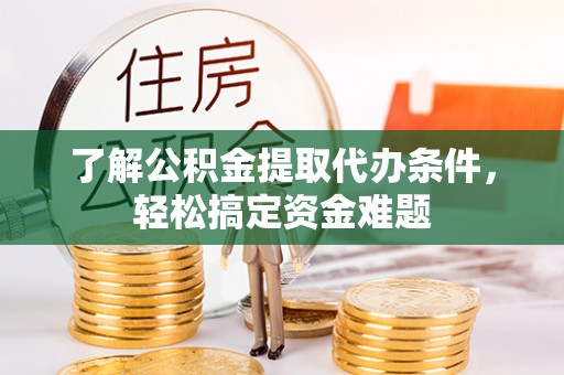 铁锋了解公积金提取代办条件，轻松搞定资金难题