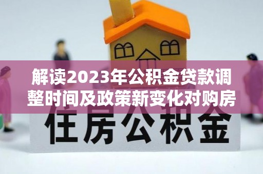 铁锋解读2023年公积金贷款调整时间及政策新变化对购房的影响