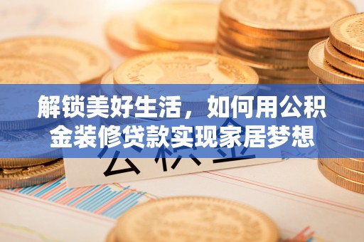 铁锋解锁美好生活，如何用公积金装修贷款实现家居梦想