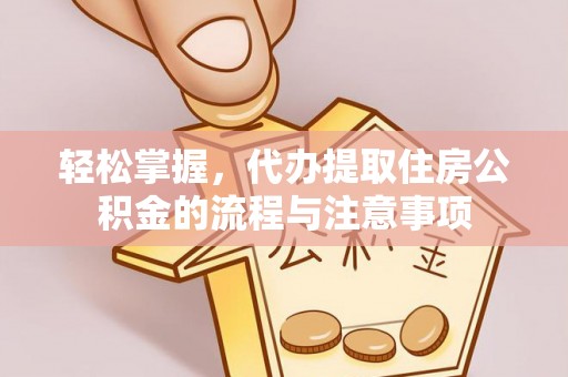 铁锋轻松掌握，代办提取住房公积金的流程与注意事项