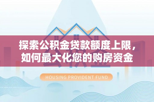 铁锋探索公积金贷款额度上限，如何最大化您的购房资金