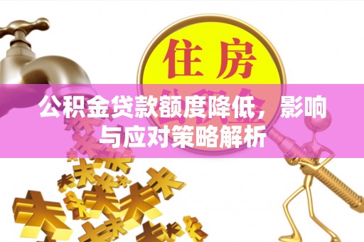 铁锋公积金贷款额度降低，影响与应对策略解析