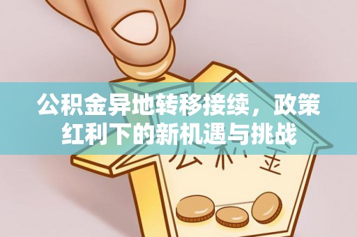 铁锋公积金异地转移接续，政策红利下的新机遇与挑战