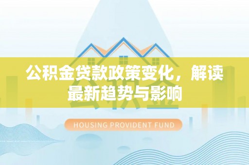 铁锋公积金贷款政策变化，解读最新趋势与影响