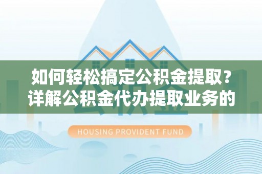 铁锋如何轻松搞定公积金提取？详解公积金代办提取业务的便捷之道