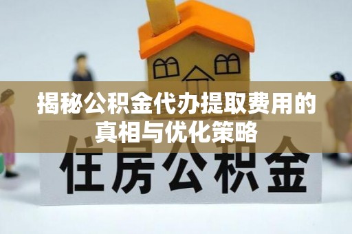 铁锋揭秘公积金代办提取费用的真相与优化策略