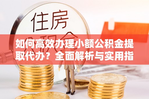 铁锋如何高效办理小额公积金提取代办？全面解析与实用指南