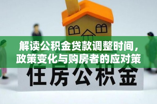 铁锋解读公积金贷款调整时间，政策变化与购房者的应对策略