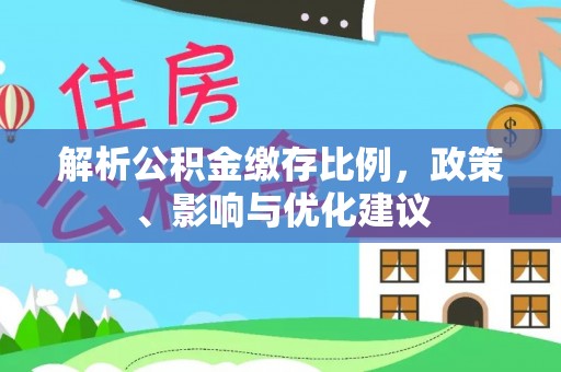 铁锋解析公积金缴存比例，政策、影响与优化建议
