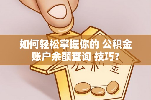 铁锋如何轻松掌握你的 公积金账户余额查询 技巧？