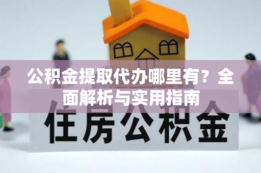 铁锋公积金提取代办哪里有？全面解析与实用指南