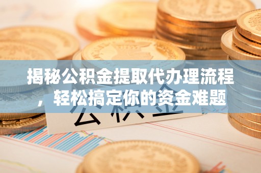 铁锋揭秘公积金提取代办理流程，轻松搞定你的资金难题