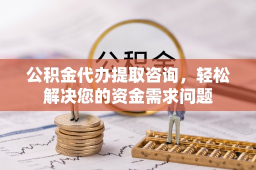 铁锋公积金代办提取咨询，轻松解决您的资金需求问题