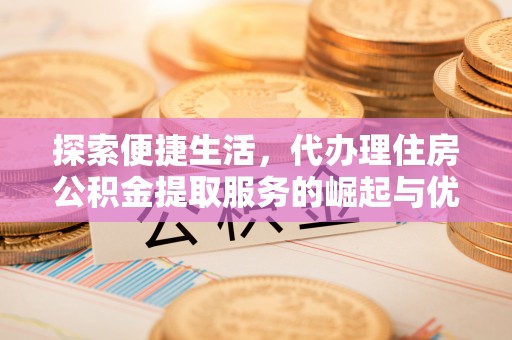 铁锋探索便捷生活，代办理住房公积金提取服务的崛起与优势