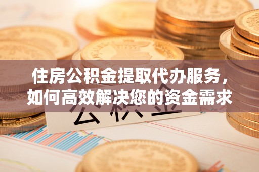 铁锋住房公积金提取代办服务，如何高效解决您的资金需求
