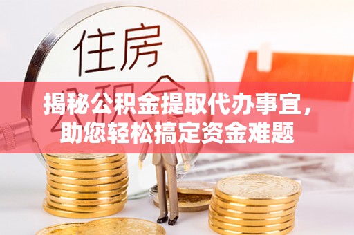 铁锋揭秘公积金提取代办事宜，助您轻松搞定资金难题