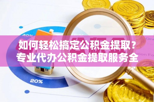 铁锋如何轻松搞定公积金提取？专业代办公积金提取服务全解析