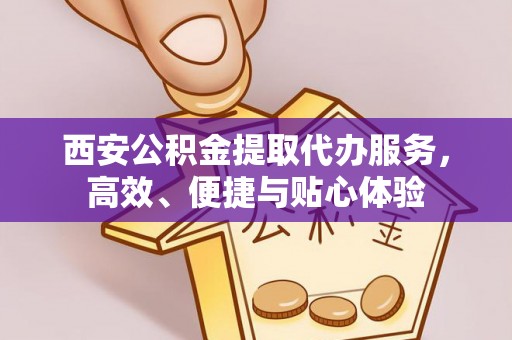 铁锋西安公积金提取代办服务，高效、便捷与贴心体验